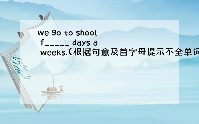 we go to shool f_____ days a weeks.(根据句意及首字母提示不全单词）