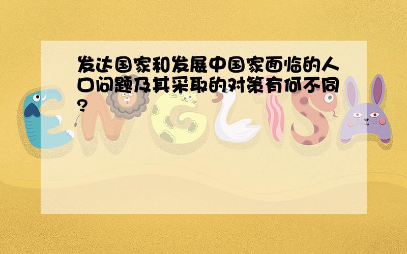 发达国家和发展中国家面临的人口问题及其采取的对策有何不同?