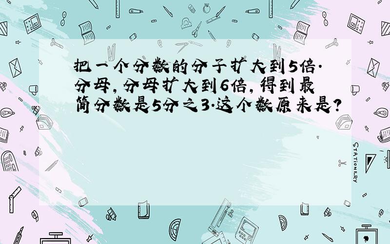 把一个分数的分子扩大到5倍.分母,分母扩大到6倍,得到最简分数是5分之3.这个数原来是?