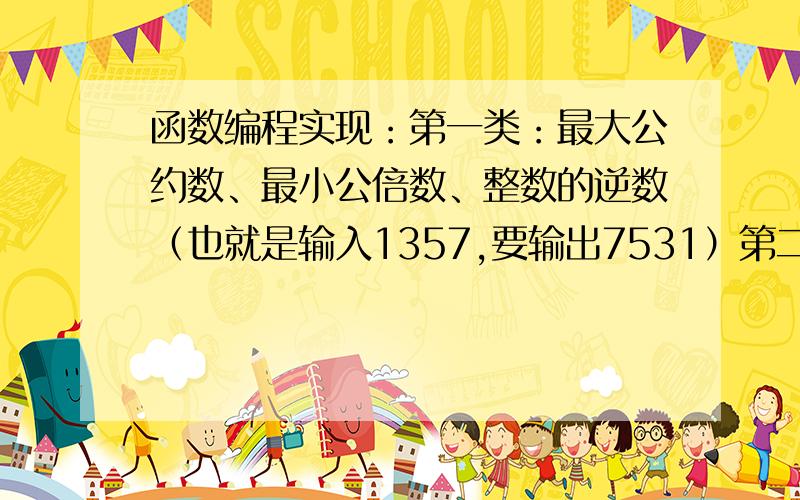 函数编程实现：第一类：最大公约数、最小公倍数、整数的逆数（也就是输入1357,要输出7531）第二类：水仙花数、完数、素