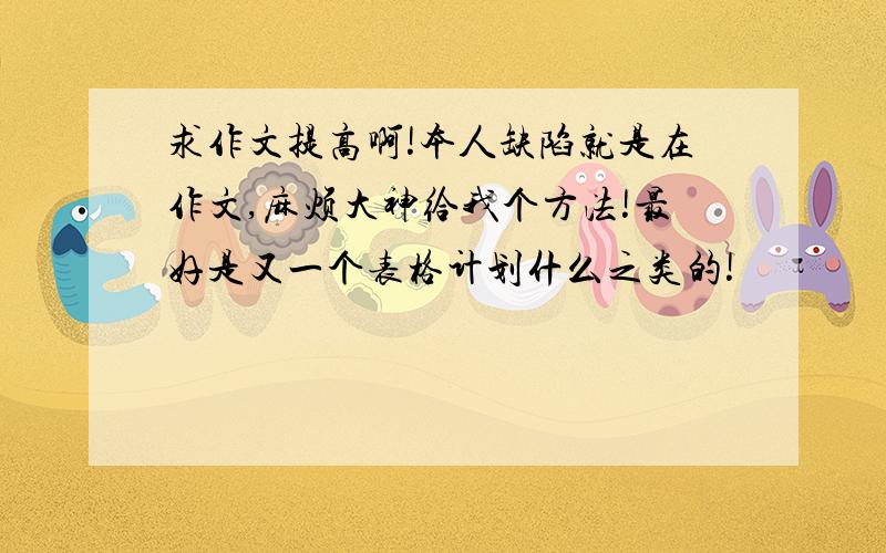 求作文提高啊!本人缺陷就是在作文,麻烦大神给我个方法!最好是又一个表格计划什么之类的!