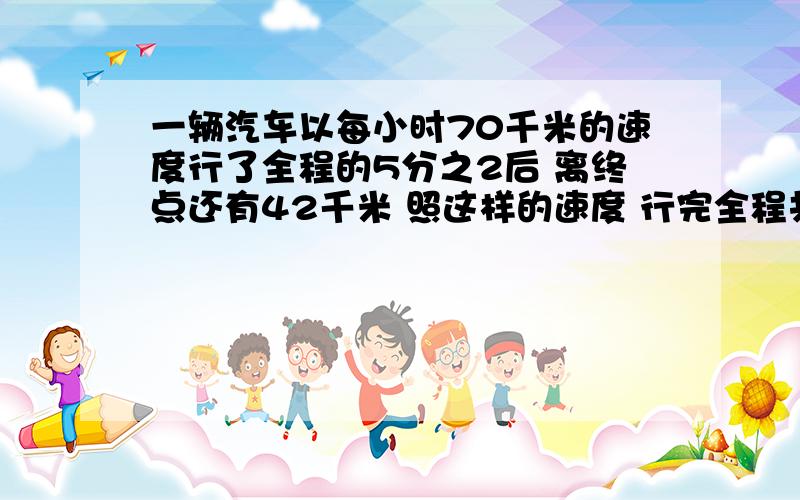 一辆汽车以每小时70千米的速度行了全程的5分之2后 离终点还有42千米 照这样的速度 行完全程共要几小时?