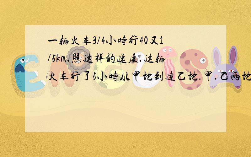 一辆火车3/4小时行40又1/5km,照这样的速度,这辆火车行了5小时从甲地到达乙地.甲,乙两地相距多少千米?