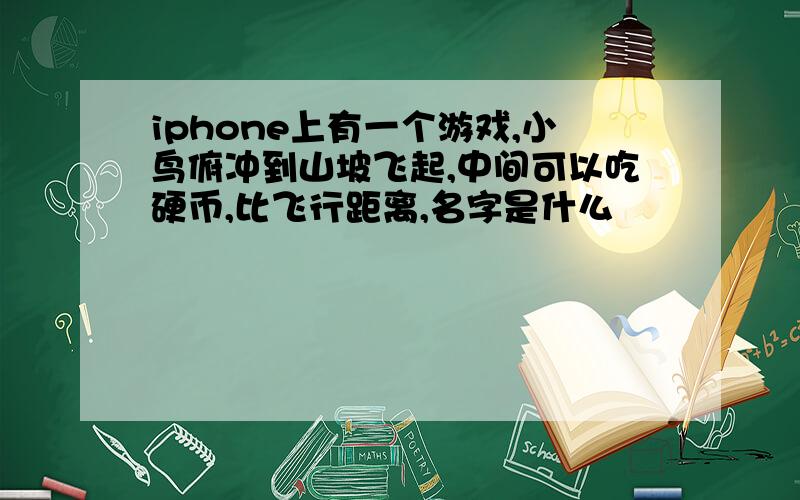 iphone上有一个游戏,小鸟俯冲到山坡飞起,中间可以吃硬币,比飞行距离,名字是什么