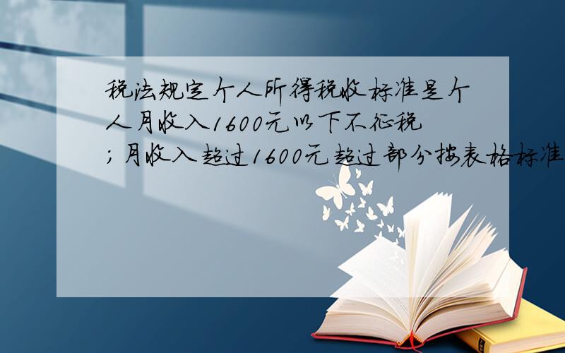 税法规定个人所得税收标准是个人月收入1600元以下不征税;月收入超过1600元超过部分按表格标准征收：