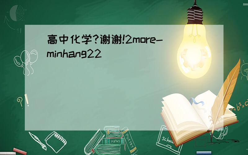 高中化学?谢谢!2more-minhang22