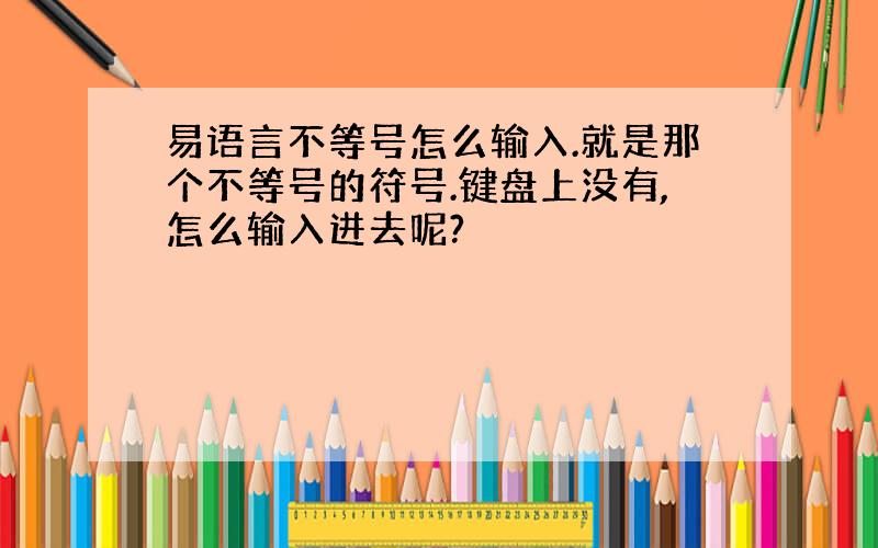 易语言不等号怎么输入.就是那个不等号的符号.键盘上没有,怎么输入进去呢?