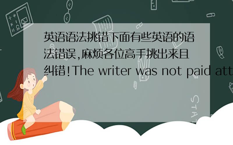 英语语法挑错下面有些英语的语法错误,麻烦各位高手挑出来且纠错!The writer was not paid atten