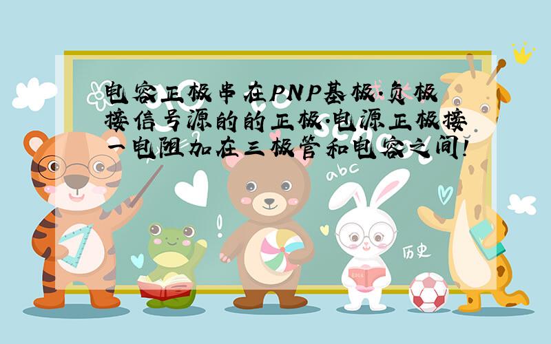 电容正极串在PNP基极.负极接信号源的的正极.电源正极接一电阻加在三极管和电容之间!