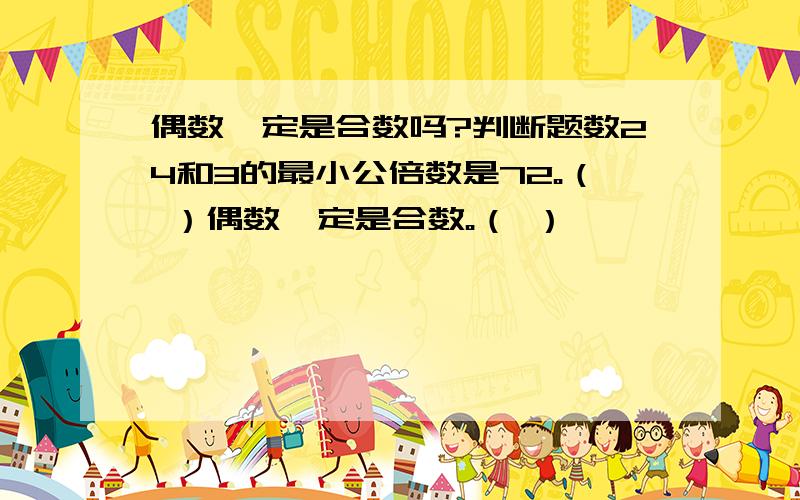 偶数一定是合数吗?判断题数24和3的最小公倍数是72。（ ）偶数一定是合数。（ ）