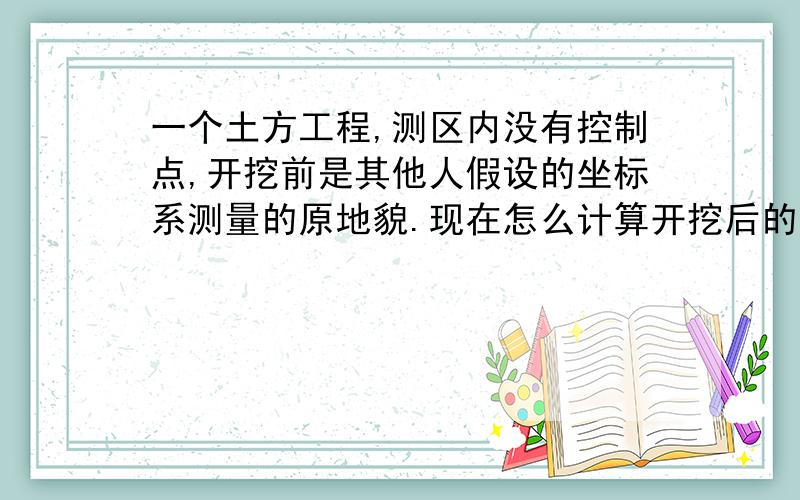 一个土方工程,测区内没有控制点,开挖前是其他人假设的坐标系测量的原地貌.现在怎么计算开挖后的土方?