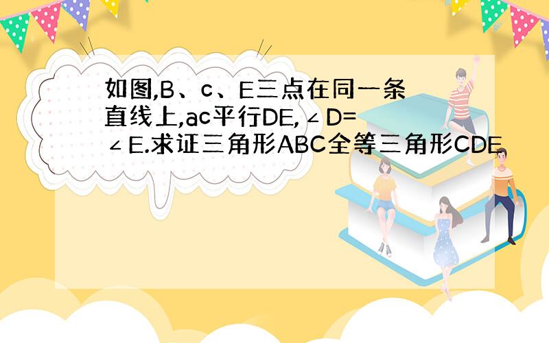 如图,B、c、E三点在同一条直线上,ac平行DE,∠D=∠E.求证三角形ABC全等三角形CDE