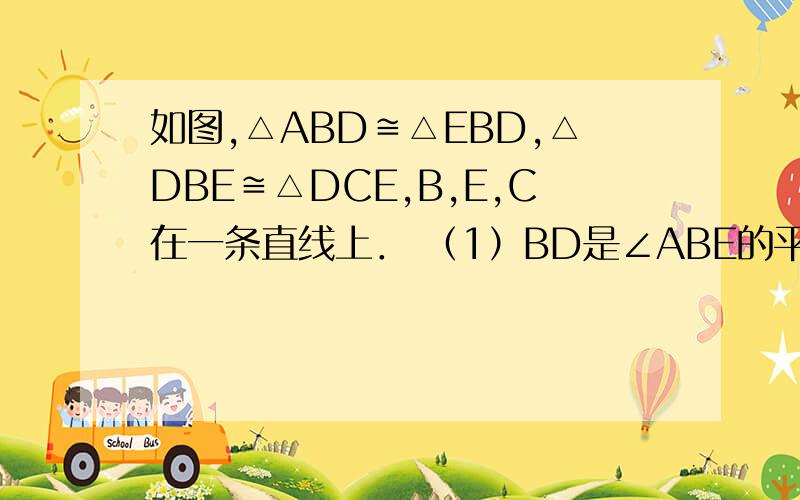 如图,△ABD≌△EBD,△DBE≌△DCE,B,E,C在一条直线上． （1）BD是∠ABE的平分线吗?为什么?