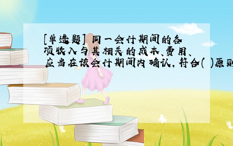 [单选题] 同一会计期间的各项收入与其相关的成本、费用、应当在该会计期间内确认,符合( )原则