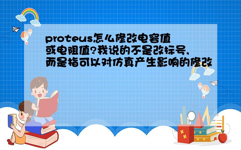 proteus怎么修改电容值或电阻值?我说的不是改标号,而是指可以对仿真产生影响的修改