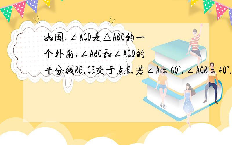 如图,∠ACD是△ABC的一个外角,∠ABC和∠ACD的平分线BE,CE交于点E,若∠A=60°,∠ACB=40°.求∠