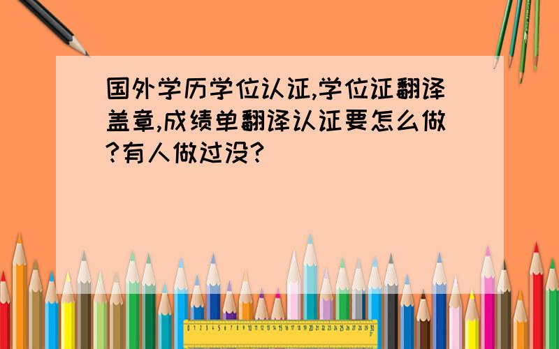 国外学历学位认证,学位证翻译盖章,成绩单翻译认证要怎么做?有人做过没?