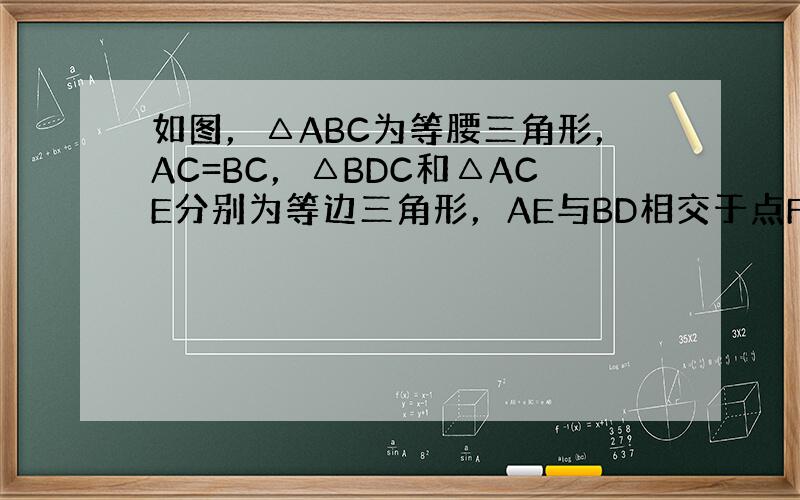 如图，△ABC为等腰三角形，AC=BC，△BDC和△ACE分别为等边三角形，AE与BD相交于点F,连接CF并延长，交AB