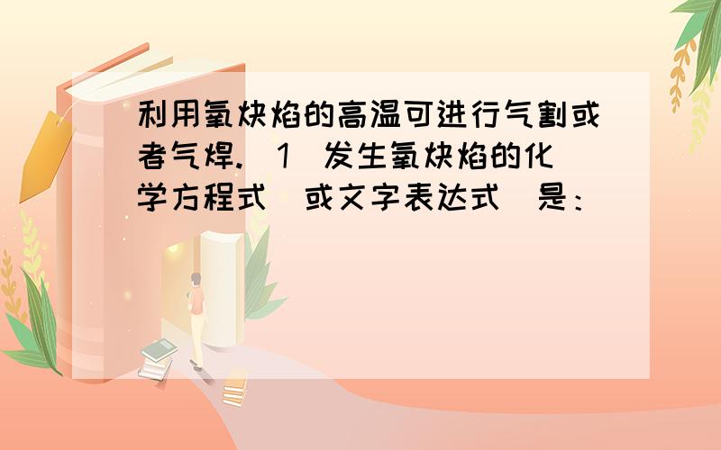 利用氧炔焰的高温可进行气割或者气焊.（1）发生氧炔焰的化学方程式（或文字表达式）是：__________________