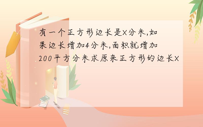 有一个正方形边长是X分米,如果边长增加4分米,面积就增加200平方分米求原来正方形的边长X