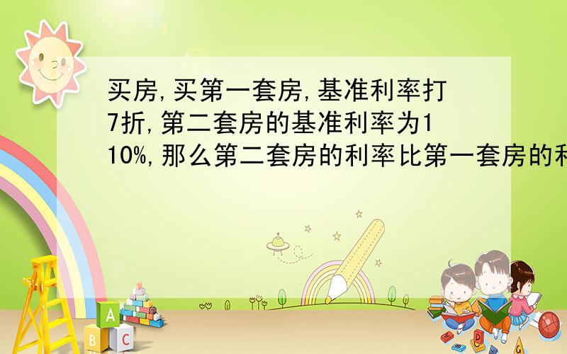 买房,买第一套房,基准利率打7折,第二套房的基准利率为110%,那么第二套房的利率比第一套房的利率多百分之几