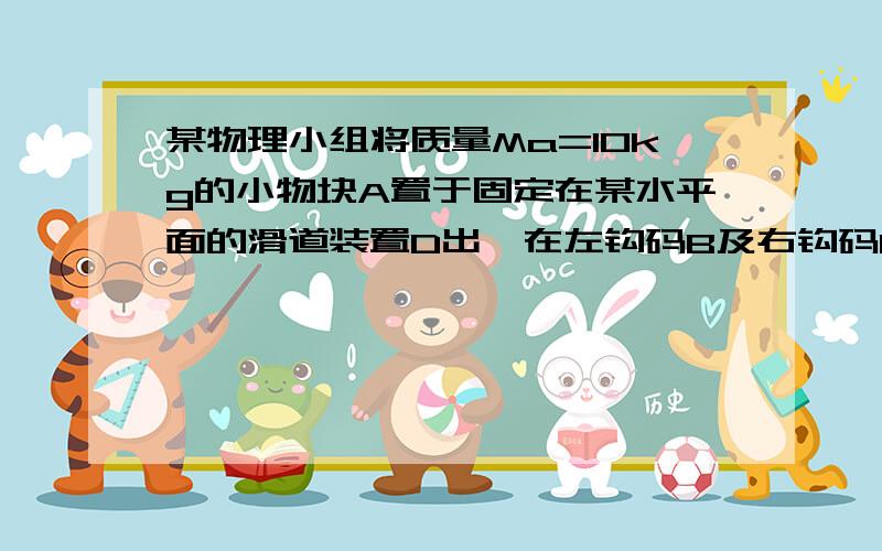 某物理小组将质量Ma=10kg的小物块A置于固定在某水平面的滑道装置D出,在左钩码B及右钩码C相连轻绳的拉动下在D处,在