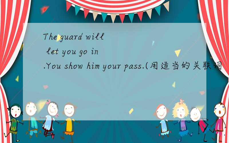 The guard will let you go in.You show him your pass.(用适当的关联词