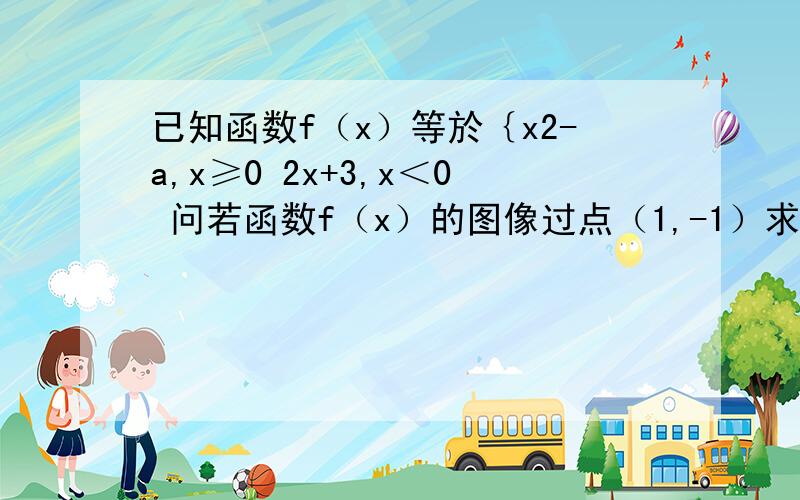 已知函数f（x）等於｛x2-a,x≥0 2x+3,x＜0 问若函数f（x）的图像过点（1,-1）求