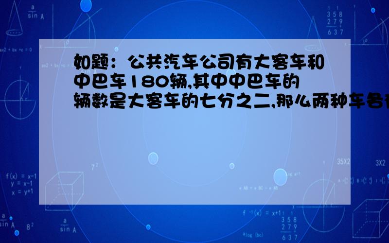 如题：公共汽车公司有大客车和中巴车180辆,其中中巴车的辆数是大客车的七分之二,那么两种车各有多少辆?