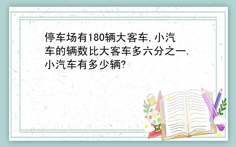停车场有180辆大客车,小汽车的辆数比大客车多六分之一.小汽车有多少辆?