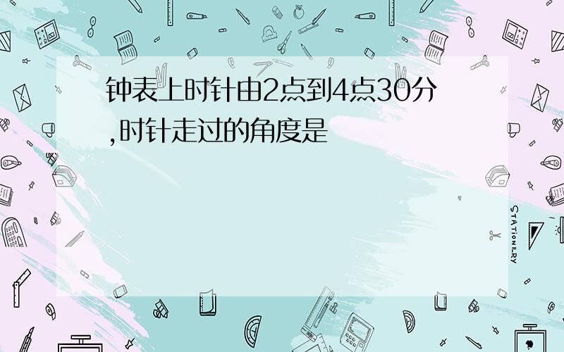 钟表上时针由2点到4点30分,时针走过的角度是