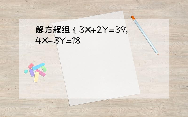 解方程组｛3X+2Y=39,4X-3Y=18