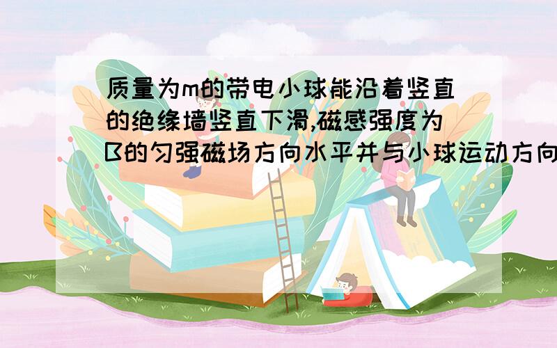 质量为m的带电小球能沿着竖直的绝缘墙竖直下滑,磁感强度为B的匀强磁场方向水平并与小球运动方向垂直,若小球带正电量q,球与