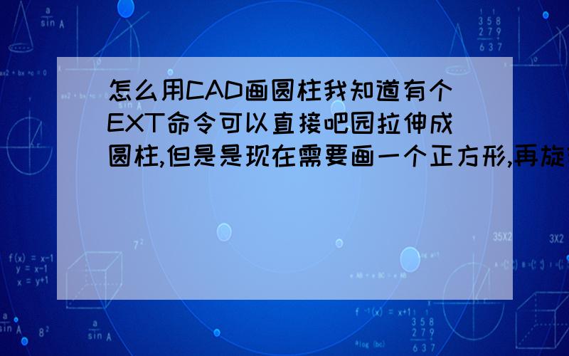 怎么用CAD画圆柱我知道有个EXT命令可以直接吧园拉伸成圆柱,但是是现在需要画一个正方形,再旋转它形成一个圆柱,圆柱的半