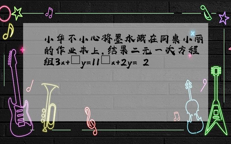 小华不小心将墨水溅在同桌小丽的作业本上，结果二元一次方程组3x+□y＝11□x+2y＝−2