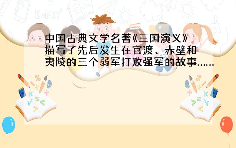 中国古典文学名著《三国演义》描写了先后发生在官渡、赤壁和夷陵的三个弱军打败强军的故事……