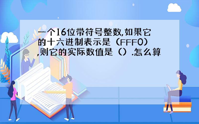 一个16位带符号整数,如果它的十六进制表示是（FFF0）,则它的实际数值是（）.怎么算