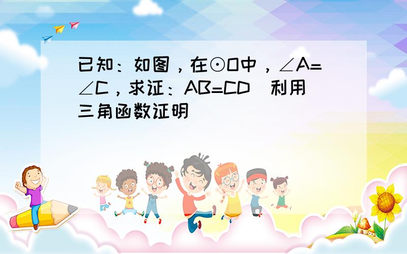 已知：如图，在⊙O中，∠A=∠C，求证：AB=CD（利用三角函数证明）．