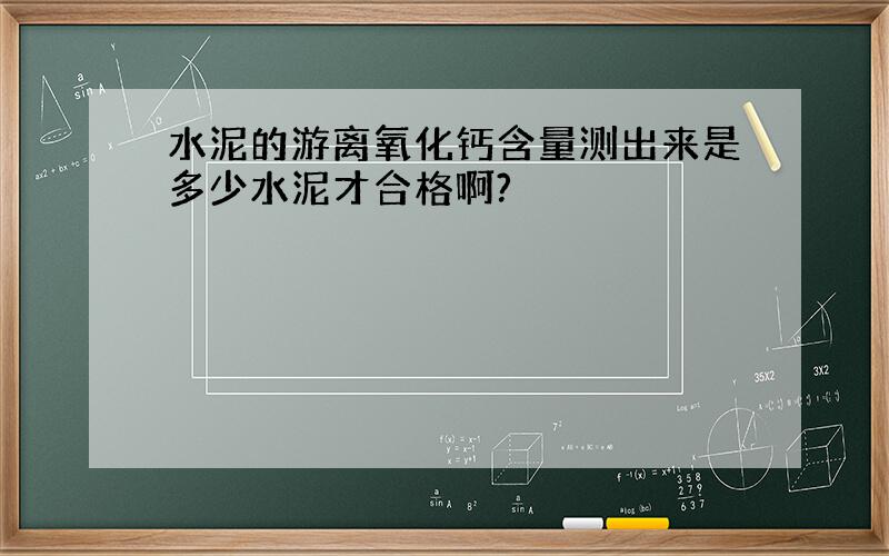 水泥的游离氧化钙含量测出来是多少水泥才合格啊?