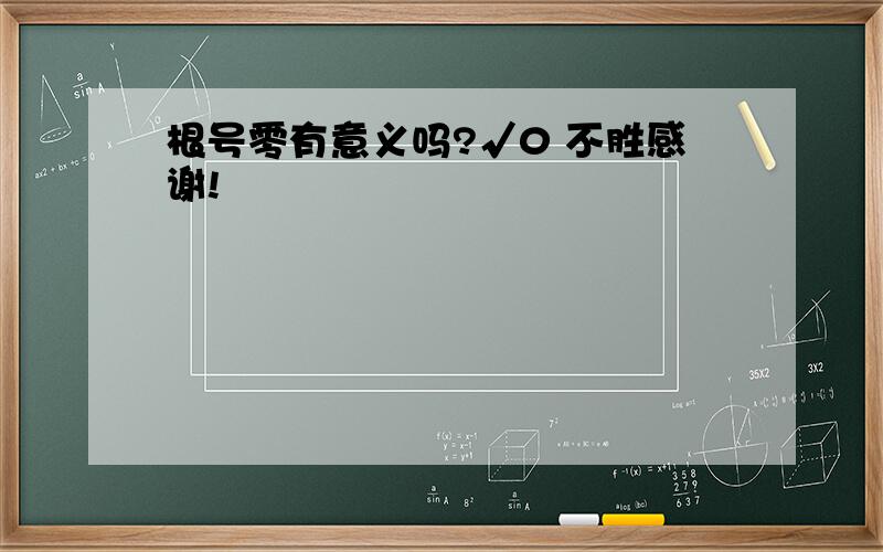 根号零有意义吗?√0 不胜感谢!