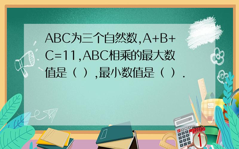 ABC为三个自然数,A+B+C=11,ABC相乘的最大数值是（ ）,最小数值是（ ）.