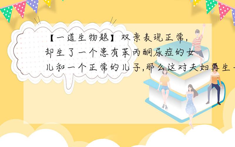 【一道生物题】双亲表现正常,却生了一个患有苯丙酮尿症的女儿和一个正常的儿子,那么这对夫妇再生一个