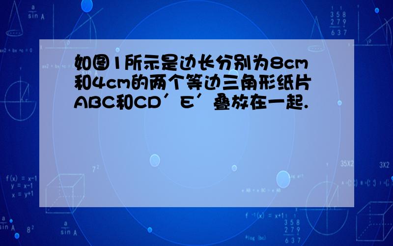 如图1所示是边长分别为8cm和4cm的两个等边三角形纸片ABC和CD′E′叠放在一起.