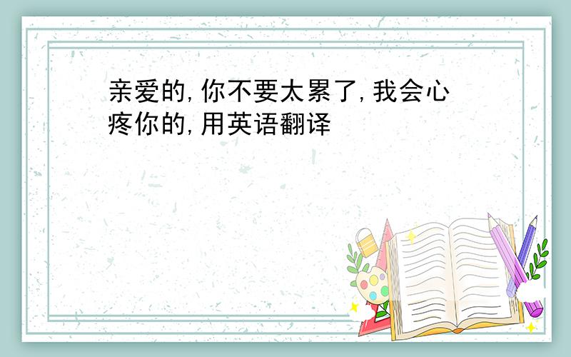 亲爱的,你不要太累了,我会心疼你的,用英语翻译