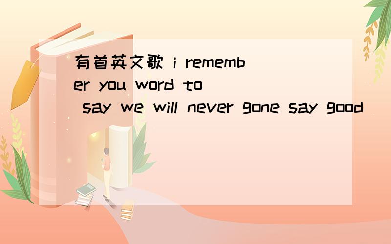 有首英文歌 i remember you word to say we will never gone say good