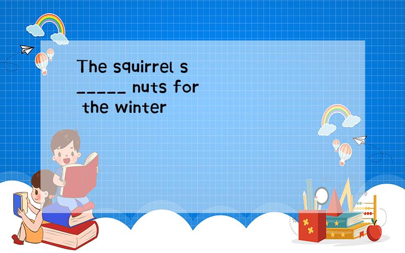 The squirrel s_____ nuts for the winter