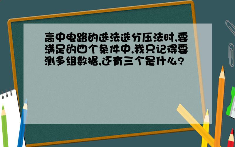 高中电路的选法选分压法时,要满足的四个条件中,我只记得要测多组数据,还有三个是什么?