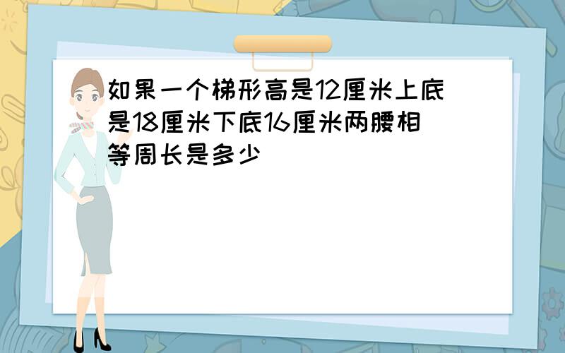 如果一个梯形高是12厘米上底是18厘米下底16厘米两腰相等周长是多少