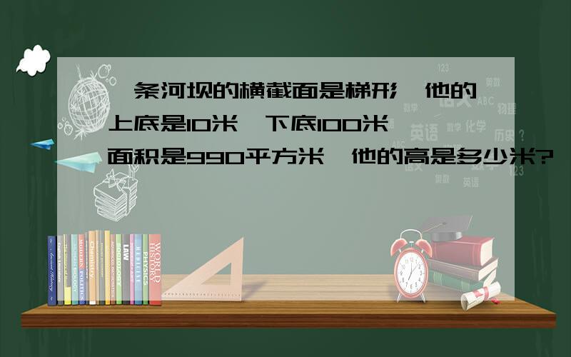 一条河坝的横截面是梯形,他的上底是10米,下底100米,面积是990平方米,他的高是多少米?