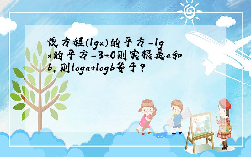 设方程（lgx）的平方-lgx的平方-3=0则实根是a和b,则loga+logb等于?